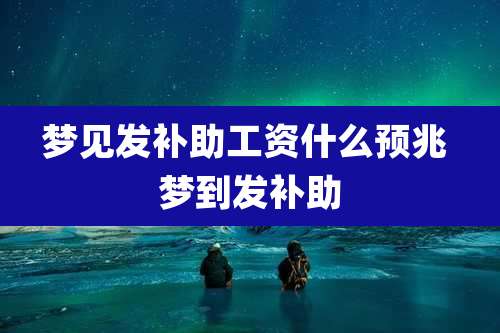 梦见发补助工资什么预兆 梦到发补助