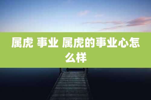属虎 事业 属虎的事业心怎么样