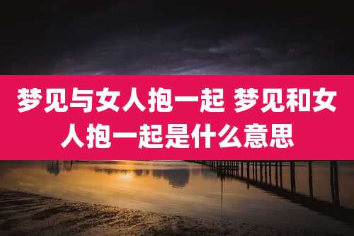 梦见与女人抱一起 梦见和女人抱一起是什么意思