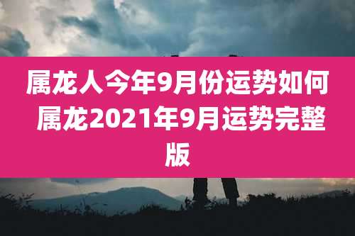 属龙人今年9月份运势如何 属龙2021年9月运势完整版