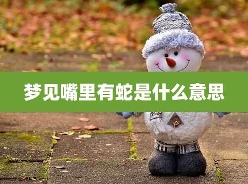 梦见嘴里有蛇是什么意思