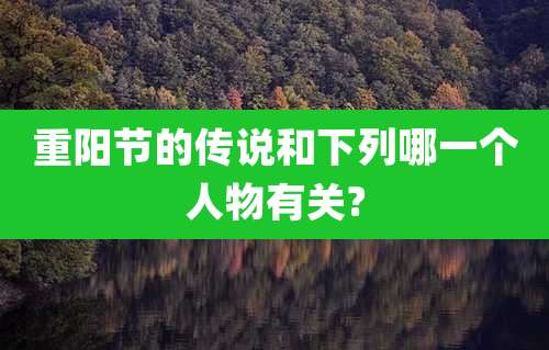 重阳节的传说和下列哪一个人物有关?