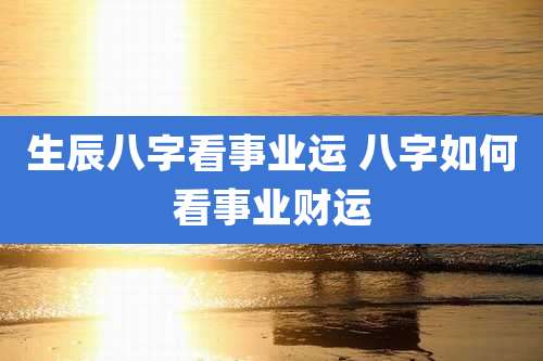 生辰八字看事业运 八字如何看事业财运