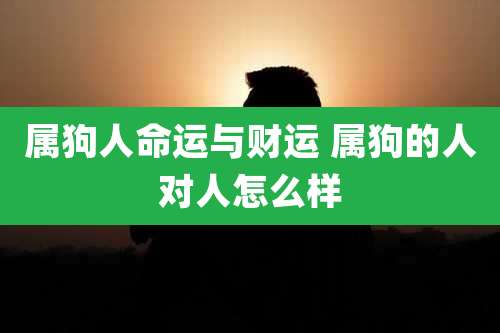 属狗人命运与财运 属狗的人对人怎么样