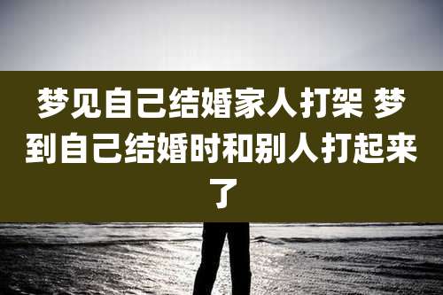 梦见自己结婚家人打架 梦到自己结婚时和别人打起来了