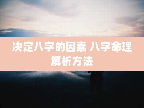 决定八字的因素 八字命理解析方法