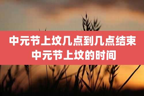 中元节上坟几点到几点结束 中元节上坟的时间