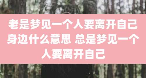 老是梦见一个人要离开自己身边什么意思 总是梦见一个人要离开自己