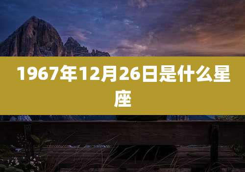 1967年12月26日是什么星座
