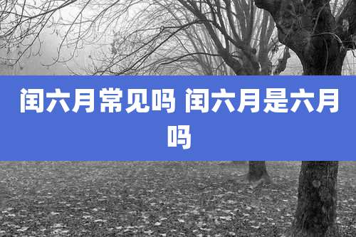 闰六月常见吗 闰六月是六月吗