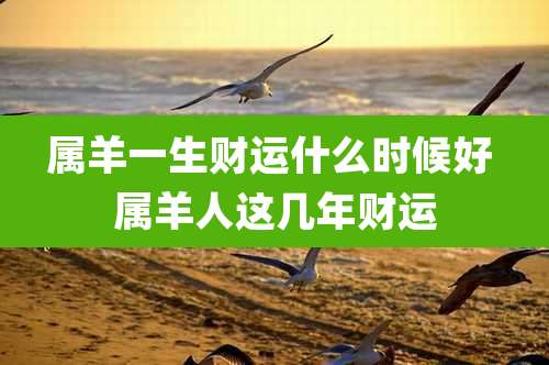 属羊一生财运什么时候好 属羊人这几年财运