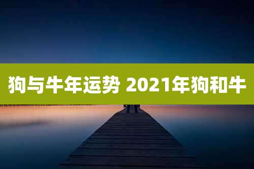 狗与牛年运势 2021年狗和牛