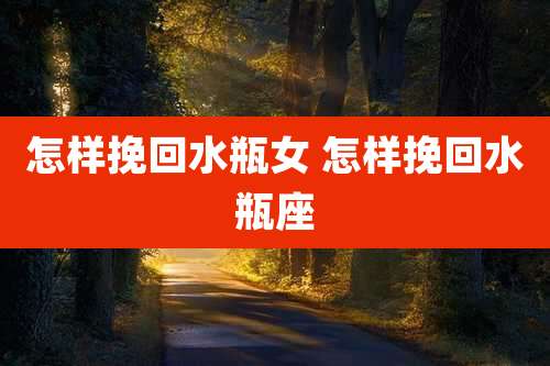 怎样挽回水瓶女 怎样挽回水瓶座