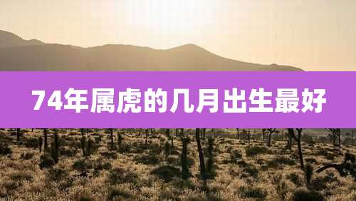 74年属虎的几月出生最好