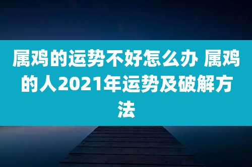属鸡的运势不好怎么办 属鸡的人2021年运势及破解方法
