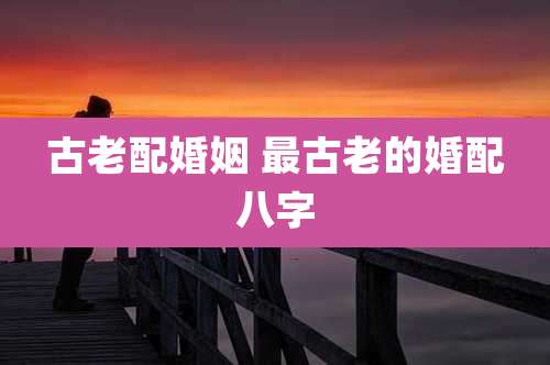 古老配婚姻 最古老的婚配八字