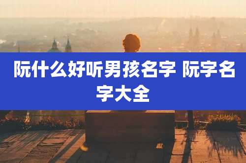 阮什么好听男孩名字 阮字名字大全