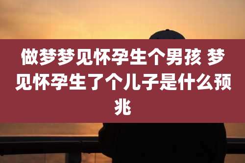 做梦梦见怀孕生个男孩 梦见怀孕生了个儿子是什么预兆