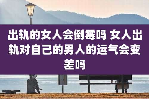 出轨的女人会倒霉吗 女人出轨对自己的男人的运气会变差吗
