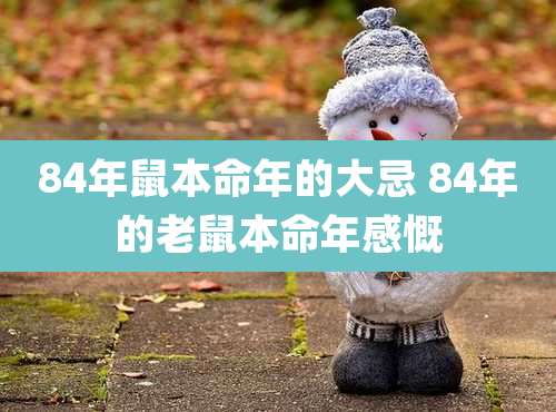 84年鼠本命年的大忌 84年的老鼠本命年感慨