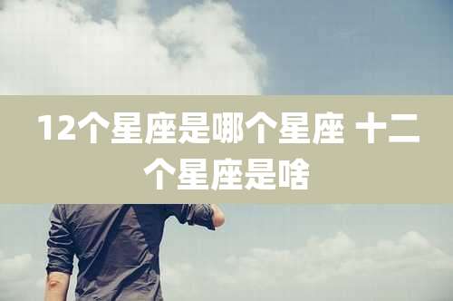 12个星座是哪个星座 十二个星座是啥