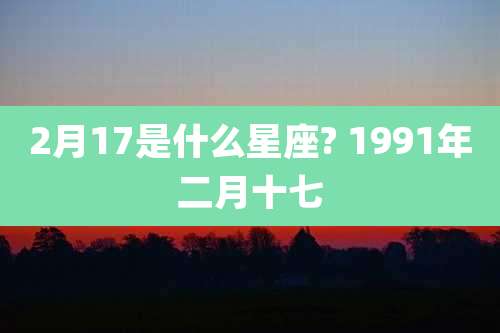 2月17是什么星座? 1991年二月十七