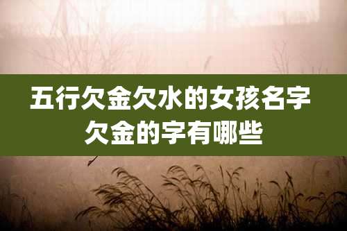 五行欠金欠水的女孩名字 欠金的字有哪些