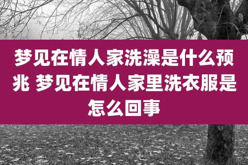 梦见在情人家洗澡是什么预兆 梦见在情人家里洗衣服是怎么回事