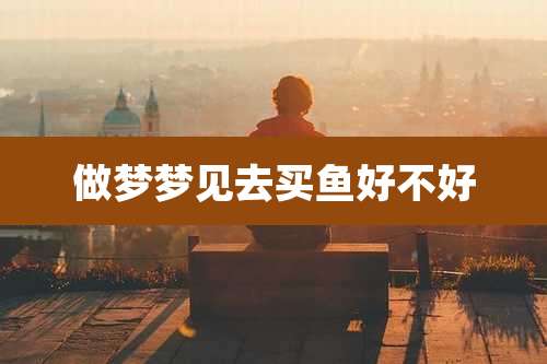 做梦梦见去买鱼好不好