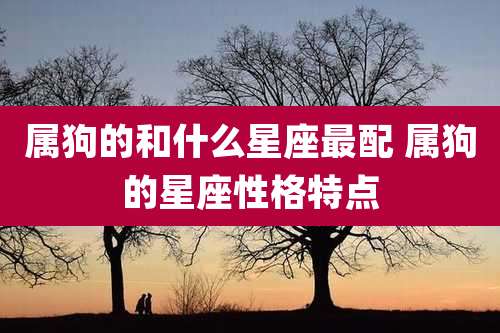 属狗的和什么星座最配 属狗的星座性格特点