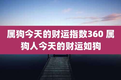 属狗今天的财运指数360 属狗人今天的财运如狗
