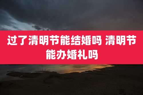 过了清明节能结婚吗 清明节能办婚礼吗