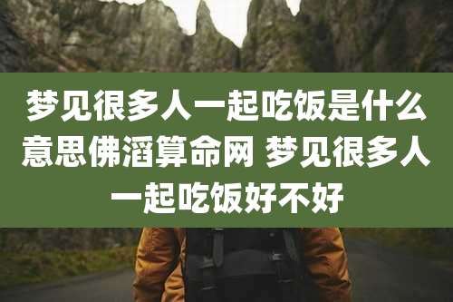 梦见很多人一起吃饭是什么意思佛滔算命网 梦见很多人一起吃饭好不好