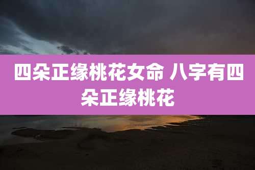 四朵正缘桃花女命 八字有四朵正缘桃花