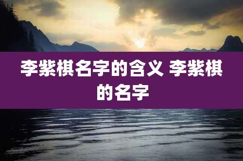 李紫棋名字的含义 李紫棋的名字