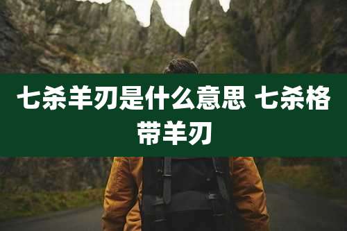 七杀羊刃是什么意思 七杀格带羊刃