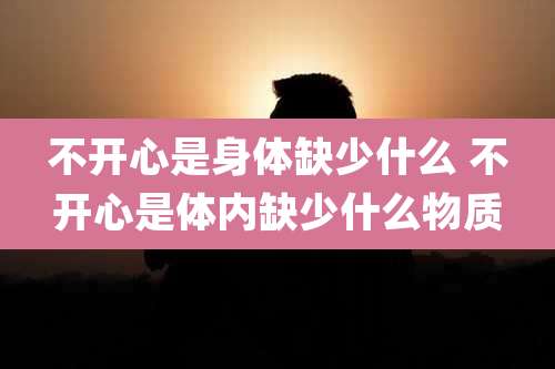 不开心是身体缺少什么 不开心是体内缺少什么物质