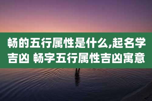 畅的五行属性是什么,起名学吉凶 畅字五行属性吉凶寓意