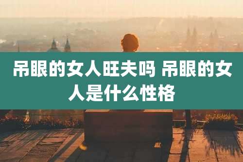 吊眼的女人旺夫吗 吊眼的女人是什么性格