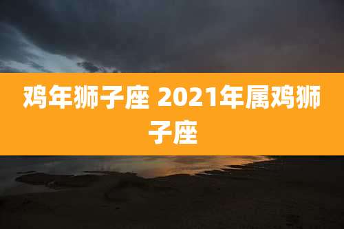 鸡年狮子座 2021年属鸡狮子座