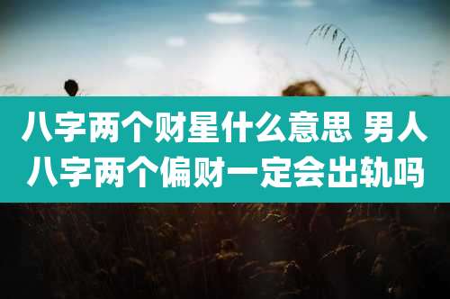 八字两个财星什么意思 男人八字两个偏财一定会出轨吗