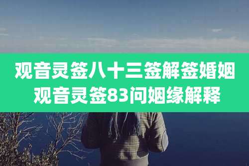 观音灵签八十三签解签婚姻 观音灵签83问姻缘解释