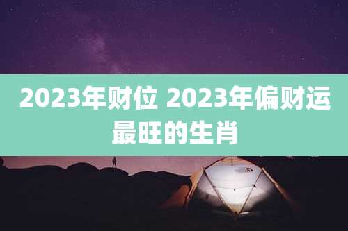 2023年财位 2023年偏财运最旺的生肖