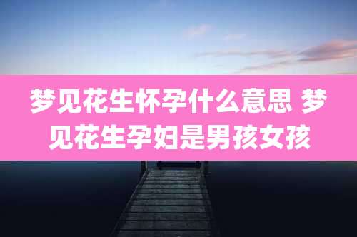 梦见花生怀孕什么意思 梦见花生孕妇是男孩女孩