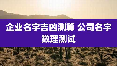 企业名字吉凶测算 公司名字数理测试