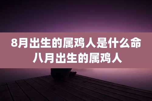 8月出生的属鸡人是什么命 八月出生的属鸡人