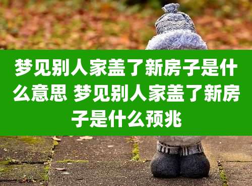 梦见别人家盖了新房子是什么意思 梦见别人家盖了新房子是什么预兆