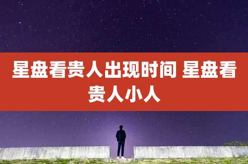 星盘看贵人出现时间 星盘看贵人小人