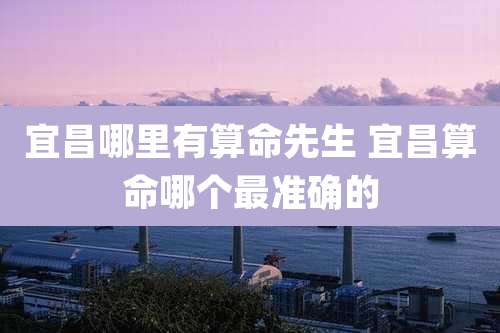 宜昌哪里有算命先生 宜昌算命哪个最准确的