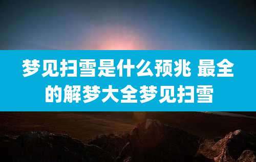 梦见扫雪是什么预兆 最全的解梦大全梦见扫雪